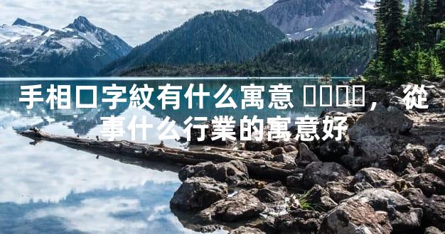 手相口字紋有什么寓意，從事什么行業的寓意好